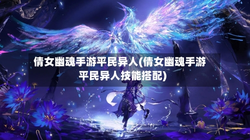 倩女幽魂手游平民异人(倩女幽魂手游平民异人技能搭配)-第3张图片