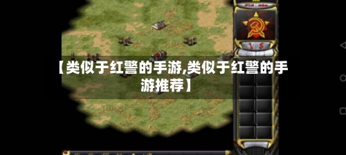 【类似于红警的手游,类似于红警的手游推荐】