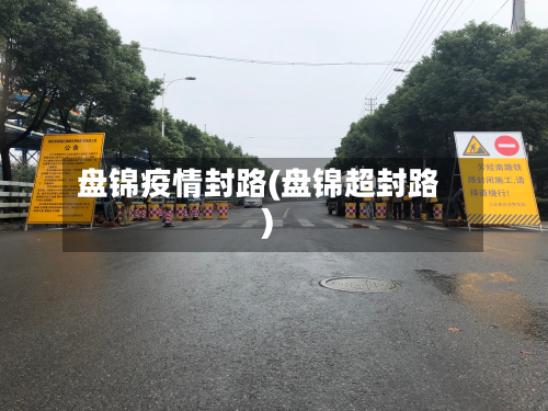 盘锦疫情封路(盘锦超封路)
