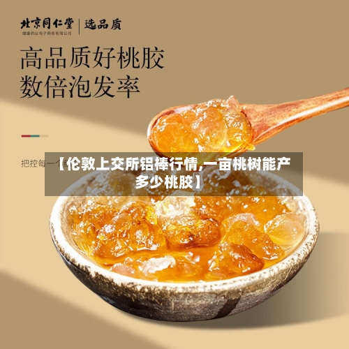 【伦敦上交所铝棒行情,一亩桃树能产多少桃胶】-第2张图片