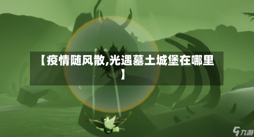 【疫情随风散,光遇墓土城堡在哪里】-第2张图片