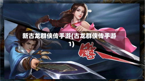 新古龙群侠传手游(古龙群侠传手游1)-第2张图片