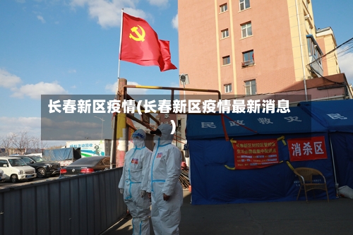 长春新区疫情(长春新区疫情最新消息)-第2张图片