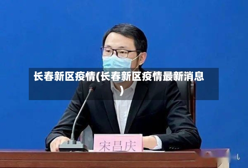 长春新区疫情(长春新区疫情最新消息)-第3张图片