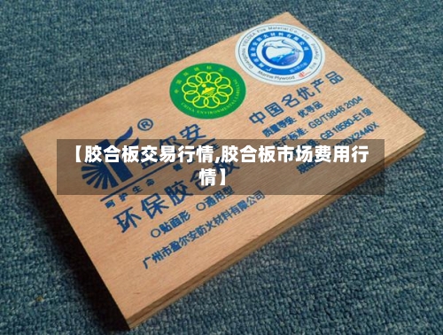 【胶合板交易行情,胶合板市场费用行情】