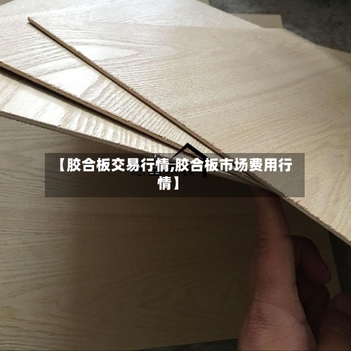 【胶合板交易行情,胶合板市场费用行情】-第2张图片